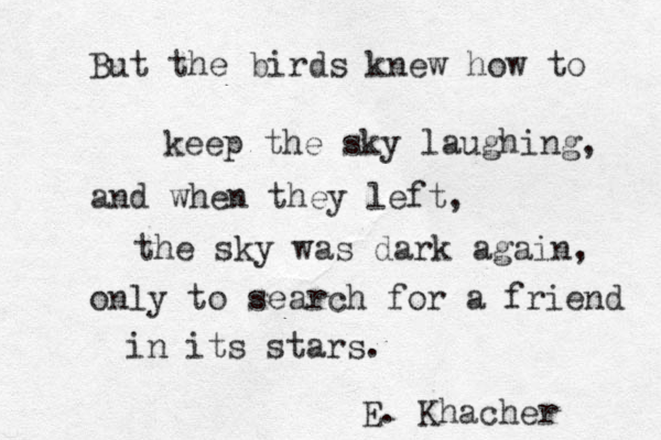 But the birds knew how to keep the sky laughing, and when they left, the sky was dark again, only to search for a friend in its stars. E. Khacher 