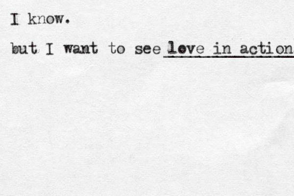 I know. but I want to see love in action. ________________ 