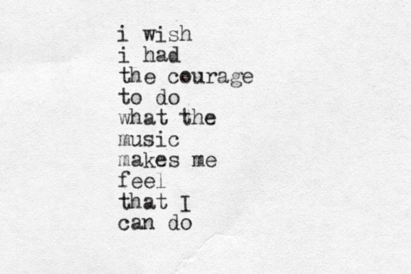 i wish i had the courage to do what the music makes me feel that I can do