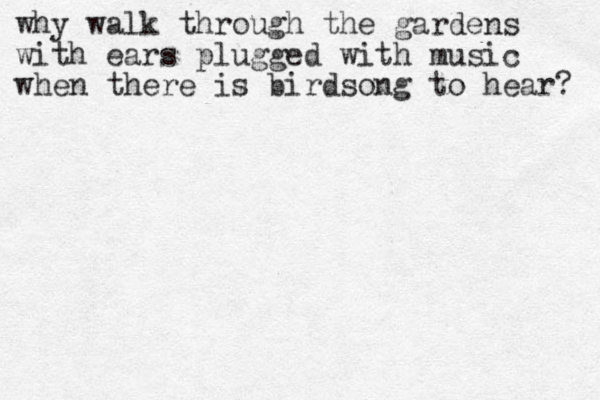 why walk through the gardens with ears plugged with music when there is birdsong to hear? 