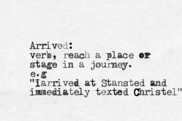 Arrived: verb, reach a place or stage in a journey. e.g "i Iarrived at Stansted and immediately texted C C Christel" 