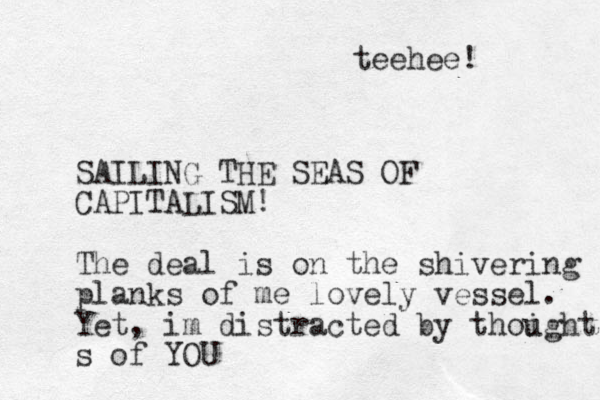SAILING THE SEAS OF CAPITALISM! The deal is on the shivering planks of me lovely vessel. Yet, im distracted by thoight u s of YOU teehee! 
