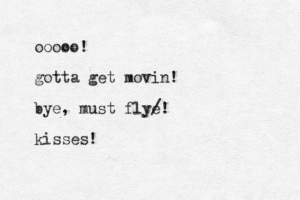 ooooo! gotta get movin! bye, must flye /! kisses!