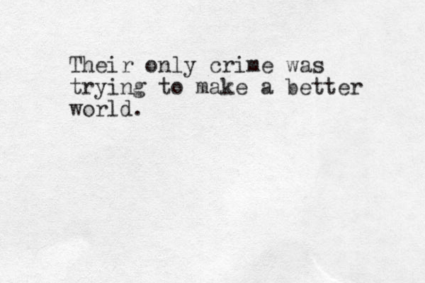 Their only crime was trying to make a better world.
