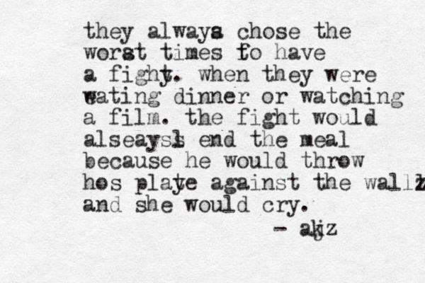 they alwaya s chose the worat s times f to have a fighy t. when they were w eating dinner or watching a film. the fight would alseay l ss end the meal because he would throw hos playe t against the wallz l and she would cry. - akz j