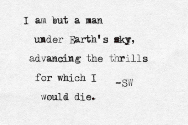 I am but a man under Earth's sky, advancing the thrills for which I would die. -SW