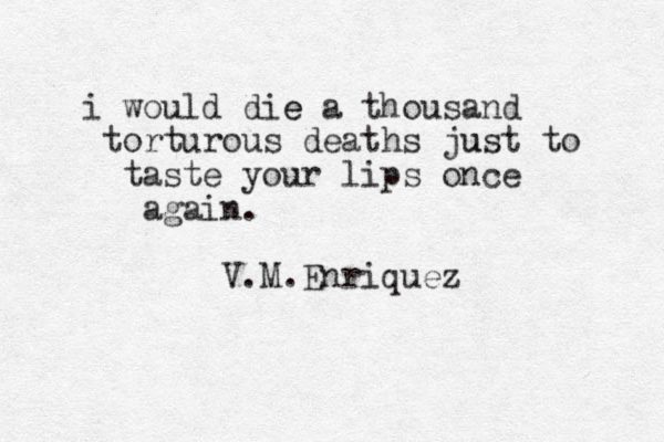 i would die e a thousand torturous deaths ju ust to taste your lips once again. V.M.Enriquez 