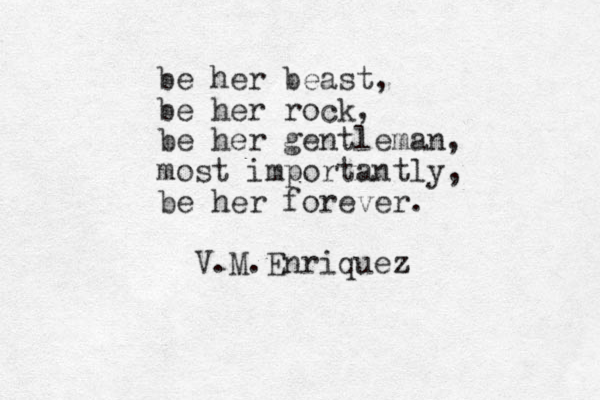 be her beast, be her rock, be her gentleman, most importantly, be her forever. V.M.Enriquez z 
