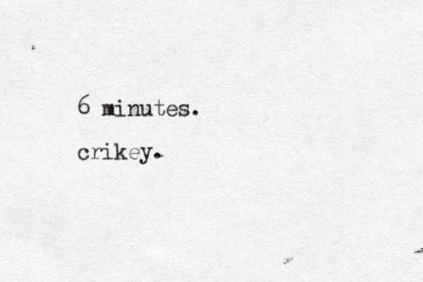 6 minutes. crikey.