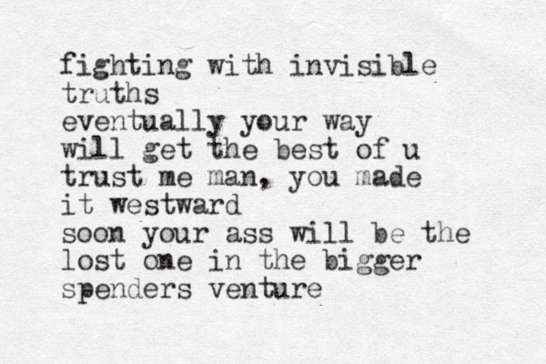 fighting with invisible truths eventually your way will get the best of u trust me man, you made it westward soon your ass will be the lost one in the bigger spenders venture