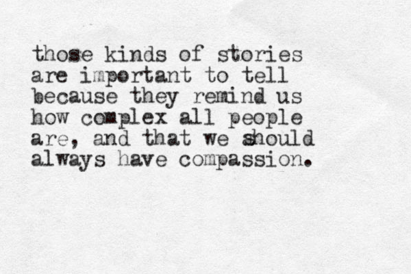 those kinds of stories are important to tell because they remind us how complex all people are, and that we ahould always have compassion. s 