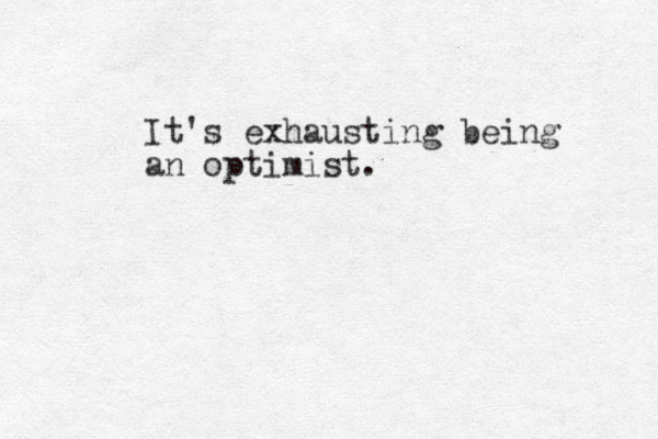 It's exhausting being an optimist. 