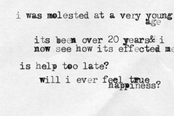i was molested at a very young age its been over 20 years& i now see how its effected me is help too late ? will i ever feel true happiness ? 