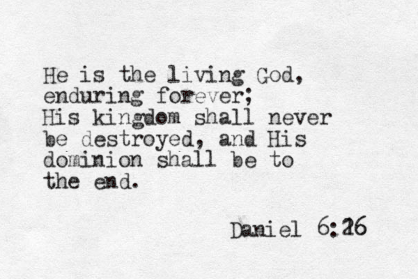 He is the living God, enduring forever; His kingdom shall never be destroyed, and His dominion shall be to the end. Daniel 6:16 26 