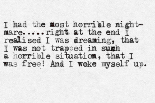 I had the most horrible night- mare.....right at the end I realised I was dreaming, that I was not trapped in suxh c c a horrible situation, that I was free! And I woke myself up. 