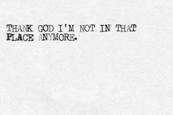 THANK GOD I'M NOT IN THAT PLACE ANYMORE.
