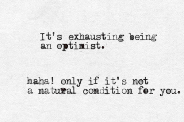 It's exhausting being an optimist. haha! only if it's not a natural condition for you. 