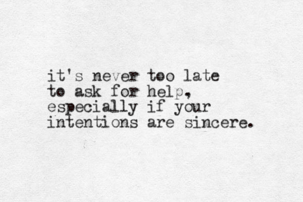 it's never too late to ask for help. , especially if your intentions are sincere. 