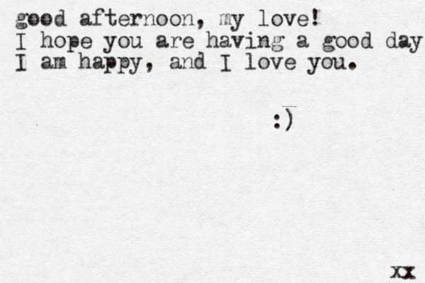 good afternoon, my love! I hope you are having a good day. I am happy, and I love you. :) ) xx 
