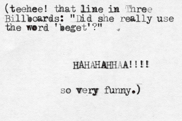 (teehee! that line in Three Billboards: "Did she really use the word 'beget'?" HAHAHAHHAA!!!! so very funny.) ) 