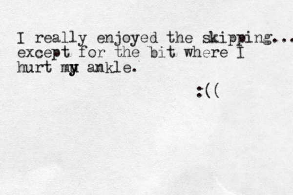 I really enjoyed the skipping.... except for the bit where I hurt mu y y ankle. :((