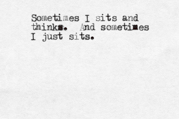 Sometimes I sits and thinks. And sometimes I just sits.