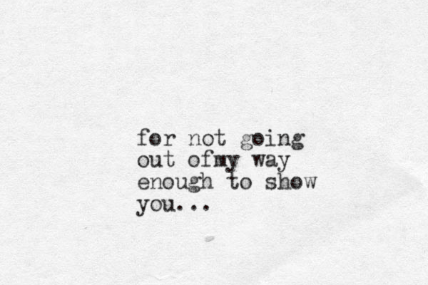 for not going out ofmy way enough to show you...