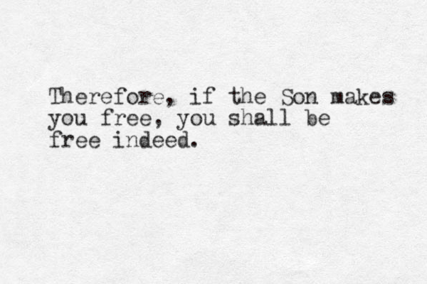 Therefore, if the Son makes you free, you shall be free indeed. 