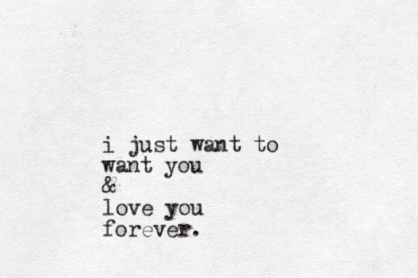 i just want to want you & love you forever.