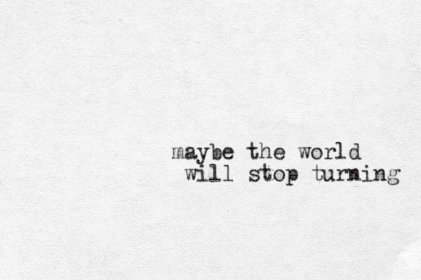 maybe the world will stop turning 