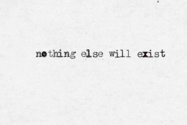 nothing else will exist 