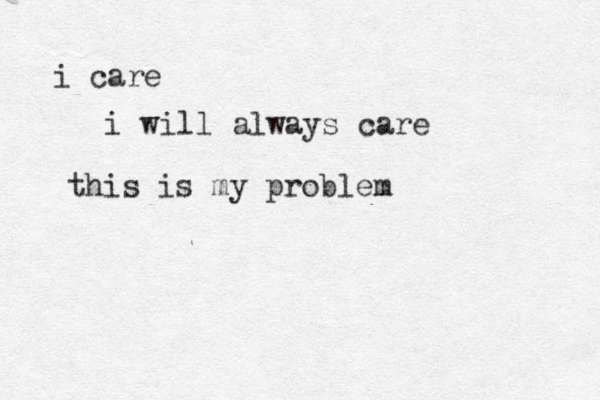 i care i will always care this is my problem