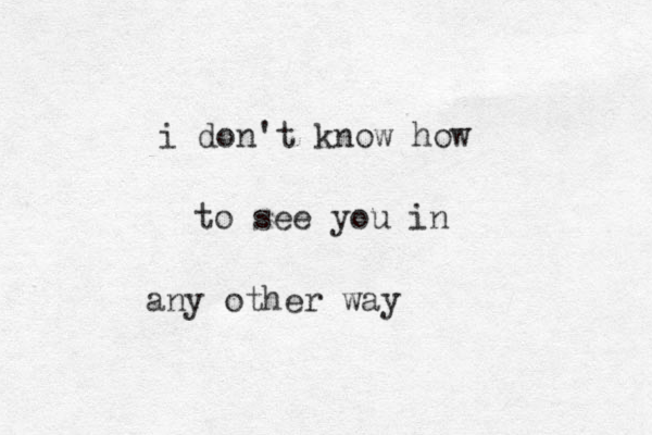 i don't know how to see you in any other way