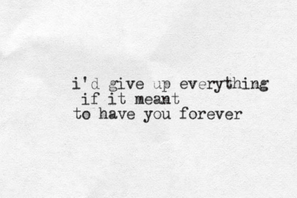 i'd give up everything if it meant to have you forever 