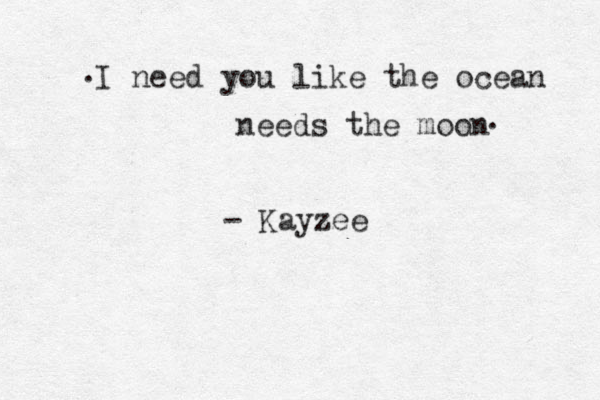 I need you like the ocean needs the moon . . - Kayzee