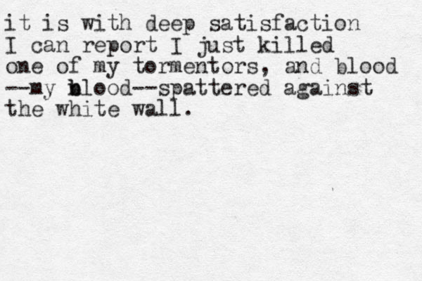 it is with deep satisfaction I can report I just killed one of my tormentors, and blood --my n b blood--spattered against the white wall.