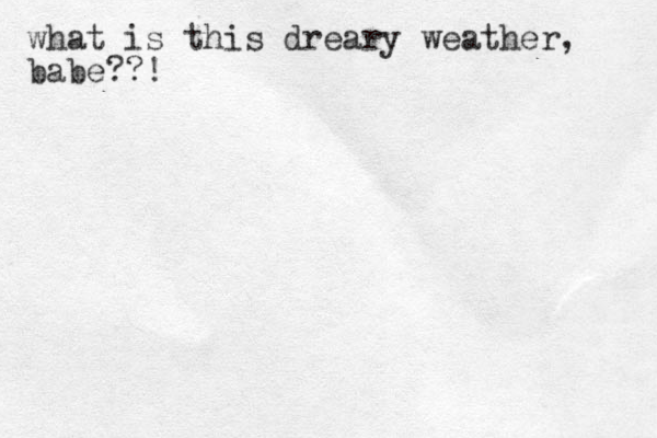 what is this dreary weather, babe??!