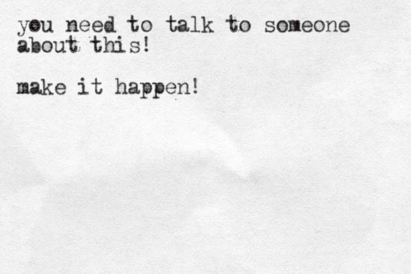 you need to talk to someone about this! make it happen!