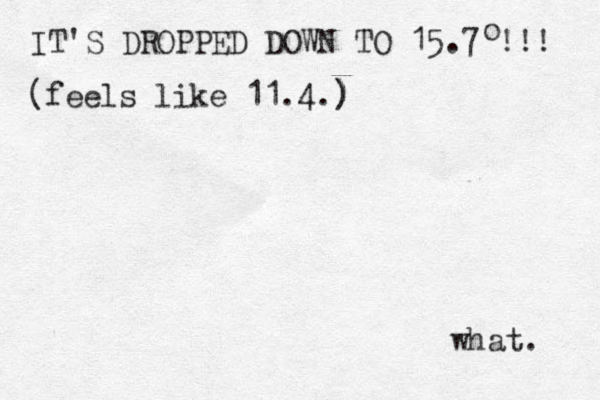 IT'S DROPPED DOWN TO 15.7 !!! o (feels like 11.4 .) ) what. 