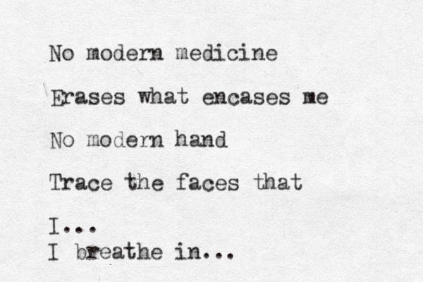 No modern medicine Erases what encases me No modern hand Trace the faces that I... I breathe in... 