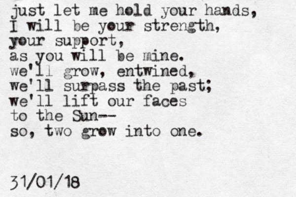 just let me hold your hands, I will be your strength, your support, as you will be mine. we'll grow, entwined, we'll surpass the past; we'll lift our faces to the Sun-- so, two grow into one. 31/01/18