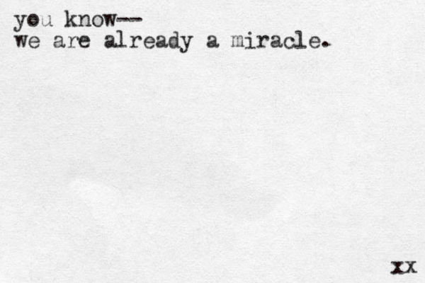 you know-- we are already a miracle. xx 