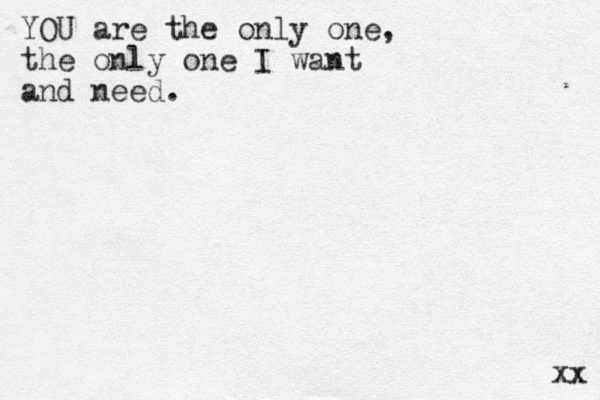YOU are the only one, the only one I want and need. xx 
