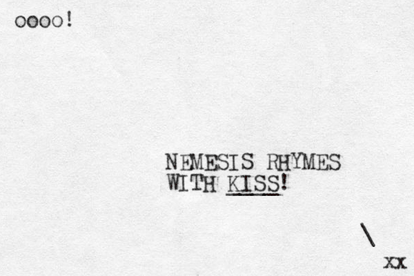 oooo! NEMESIS RHYMES WITH KISS! ____ xx \ 