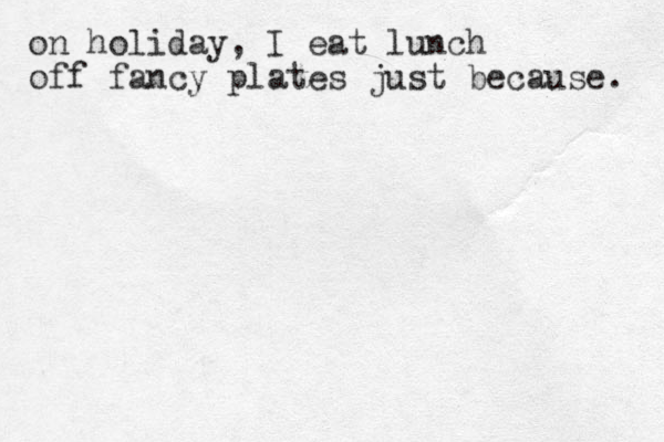 on holiday, I eat lunch off fancy plates just because. 