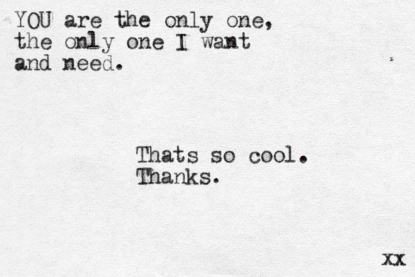 YOU are the only one, the only one I want and need. xx Thats so cool. Thanks.