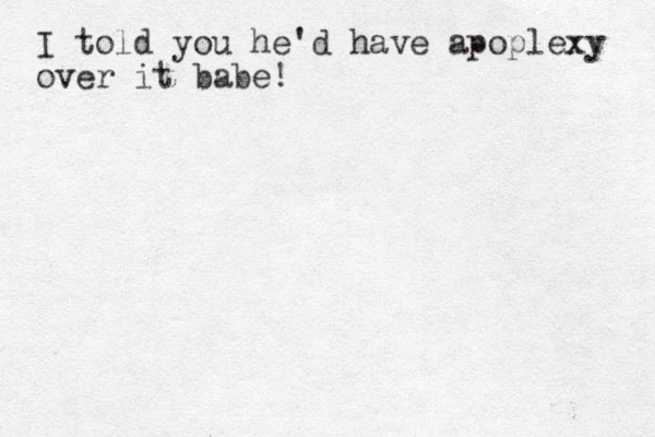 I told you he'd have apoplexy over it babe!