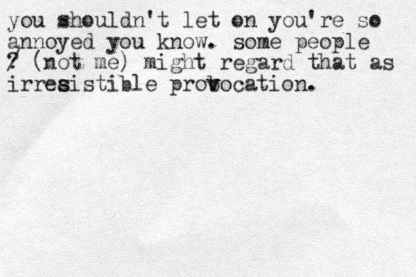 you shouldn't let on you're so annoyed you know. some people ? / (not me) might regard that as irreaistible prob v vocation. s s