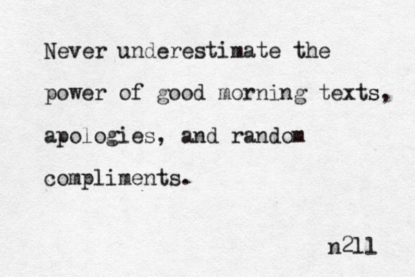 Never underestimate the power of good morning text s s, apologies , and random compliments. n2ll 
