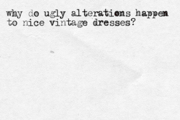 why do ugly alterations happen to nice vintage dresses? 